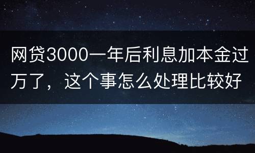 网贷3000一年后利息加本金过万了，这个事怎么处理比较好