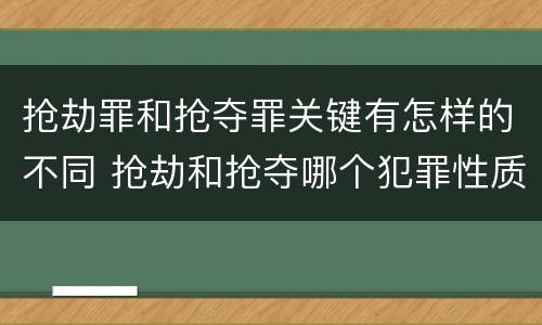 抢劫罪和抢夺罪关键有怎样的不同 抢劫和抢夺哪个犯罪性质严重
