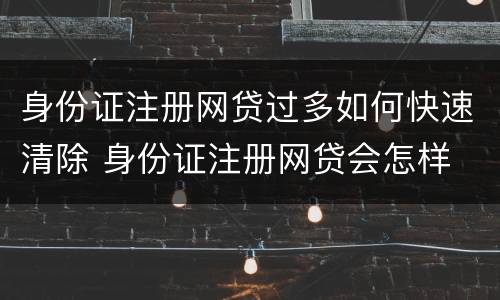 身份证注册网贷过多如何快速清除 身份证注册网贷会怎样