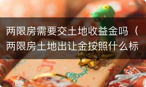 两限房需要交土地收益金吗（两限房土地出让金按照什么标准收）