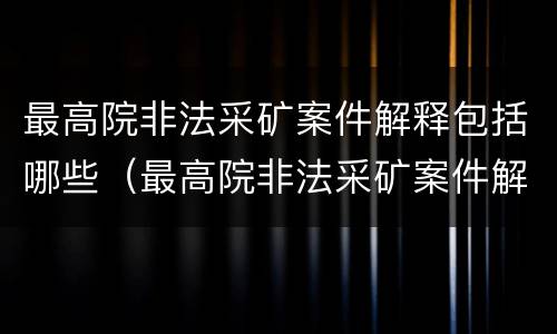 最高院非法采矿案件解释包括哪些（最高院非法采矿案件解释包括哪些方面）