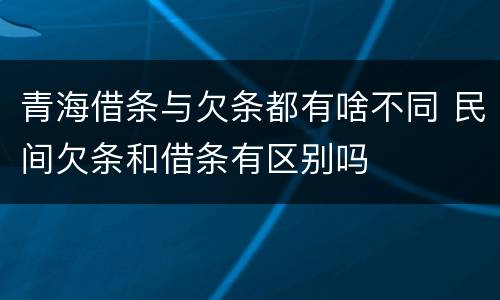 青海借条与欠条都有啥不同 民间欠条和借条有区别吗