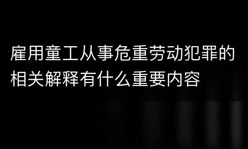雇用童工从事危重劳动犯罪的相关解释有什么重要内容