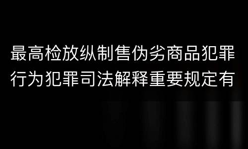 最高检放纵制售伪劣商品犯罪行为犯罪司法解释重要规定有哪些