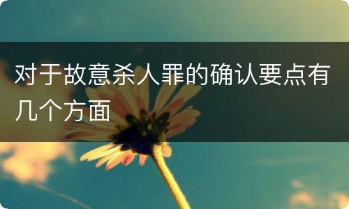 对于故意杀人罪的确认要点有几个方面