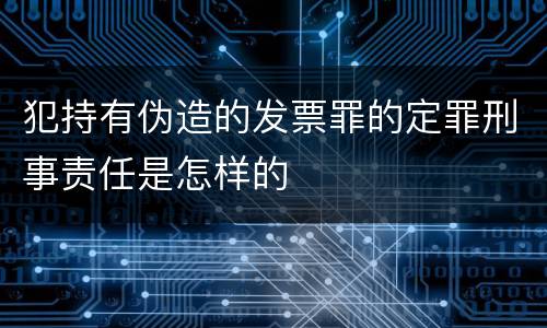 犯持有伪造的发票罪的定罪刑事责任是怎样的