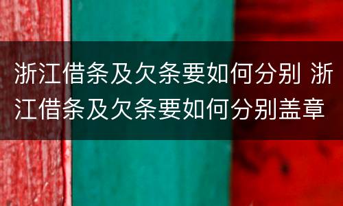 浙江借条及欠条要如何分别 浙江借条及欠条要如何分别盖章