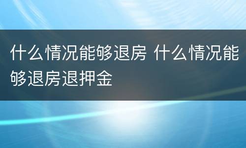 什么情况能够退房 什么情况能够退房退押金