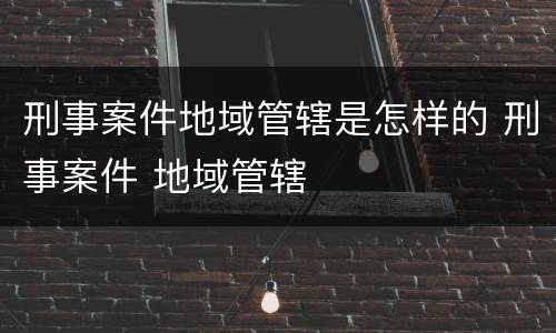 刑事案件地域管辖是怎样的 刑事案件 地域管辖