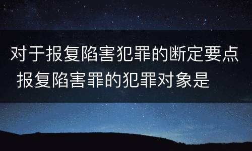 对于报复陷害犯罪的断定要点 报复陷害罪的犯罪对象是