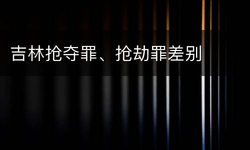 吉林抢夺罪、抢劫罪差别