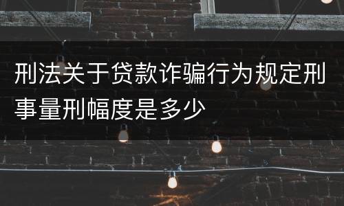刑法关于贷款诈骗行为规定刑事量刑幅度是多少