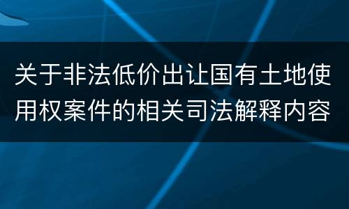 关于非法低价出让国有土地使用权案件的相关司法解释内容都有哪些