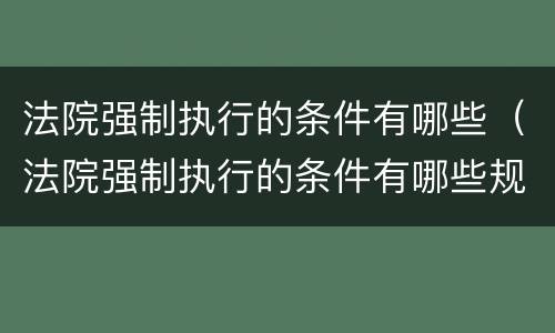 法院强制执行的条件有哪些（法院强制执行的条件有哪些规定）