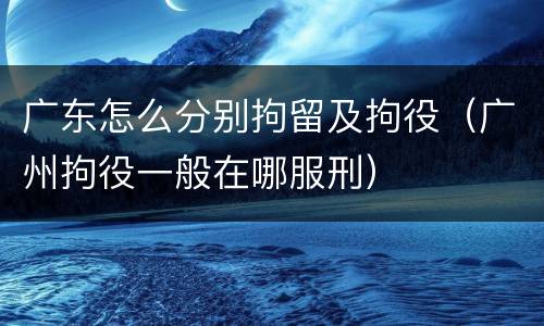 广东怎么分别拘留及拘役（广州拘役一般在哪服刑）