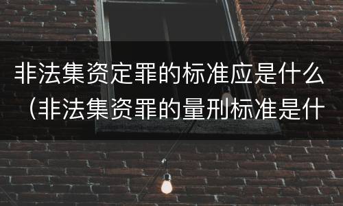 非法集资定罪的标准应是什么（非法集资罪的量刑标准是什么）