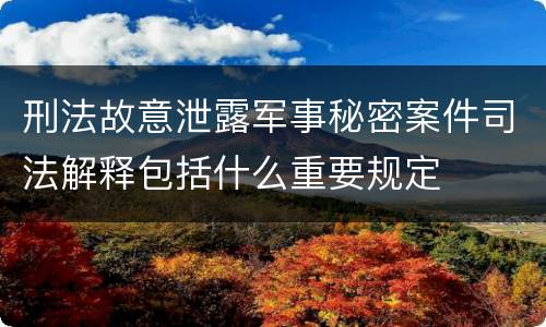 刑法故意泄露军事秘密案件司法解释包括什么重要规定