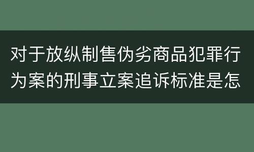 对于放纵制售伪劣商品犯罪行为案的刑事立案追诉标准是怎样规定