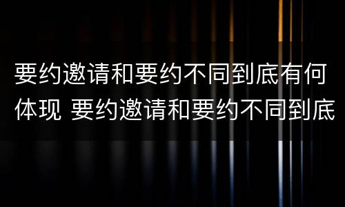 要约邀请和要约不同到底有何体现 要约邀请和要约不同到底有何体现区别