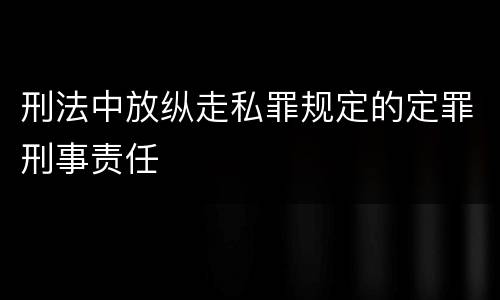 刑法中放纵走私罪规定的定罪刑事责任