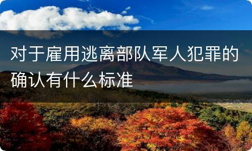 对于雇用逃离部队军人犯罪的确认有什么标准