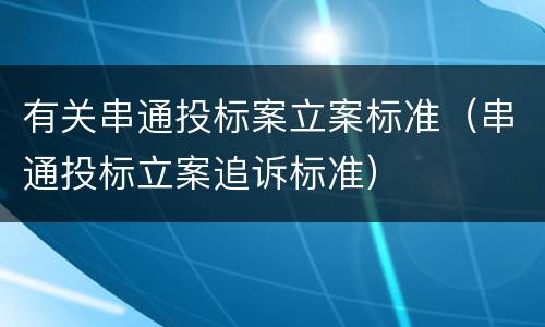 有关串通投标案立案标准（串通投标立案追诉标准）