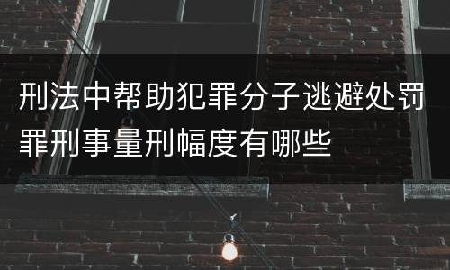 刑法中帮助犯罪分子逃避处罚罪刑事量刑幅度有哪些