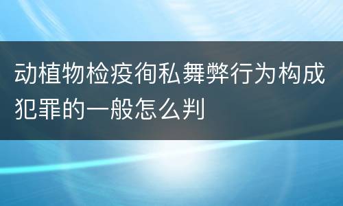 动植物检疫徇私舞弊行为构成犯罪的一般怎么判