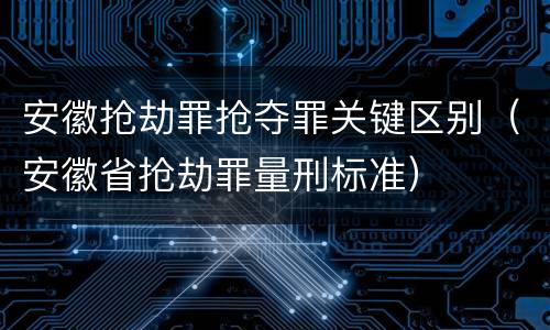 安徽抢劫罪抢夺罪关键区别（安徽省抢劫罪量刑标准）