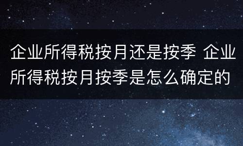 企业所得税按月还是按季 企业所得税按月按季是怎么确定的