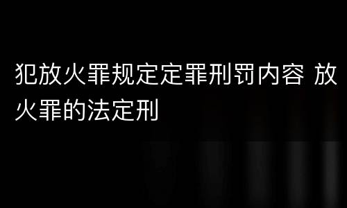 犯放火罪规定定罪刑罚内容 放火罪的法定刑