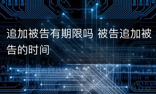 追加被告有期限吗 被告追加被告的时间