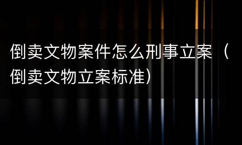 倒卖文物案件怎么刑事立案（倒卖文物立案标准）