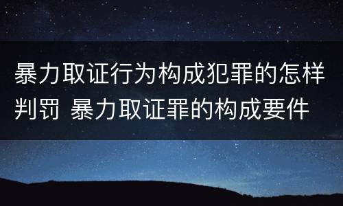 暴力取证行为构成犯罪的怎样判罚 暴力取证罪的构成要件