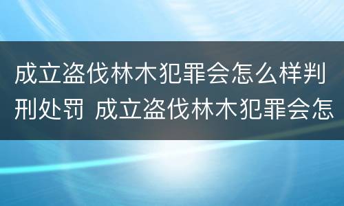 成立盗伐林木犯罪会怎么样判刑处罚 成立盗伐林木犯罪会怎么样判刑处罚案例