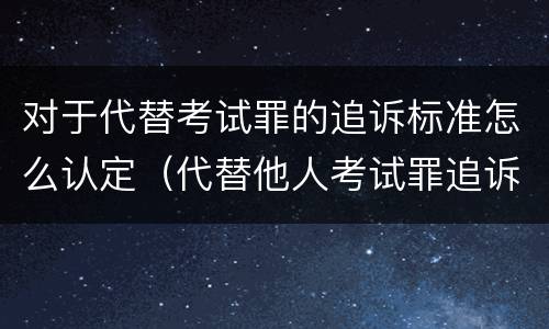 对于代替考试罪的追诉标准怎么认定（代替他人考试罪追诉时效）