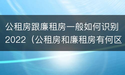 公租房跟廉租房一般如何识别2022（公租房和廉租房有何区别）