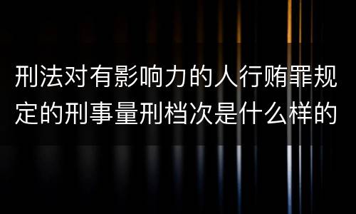 刑法对有影响力的人行贿罪规定的刑事量刑档次是什么样的