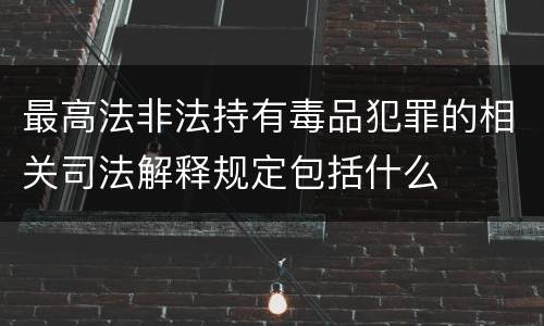 最高法非法持有毒品犯罪的相关司法解释规定包括什么