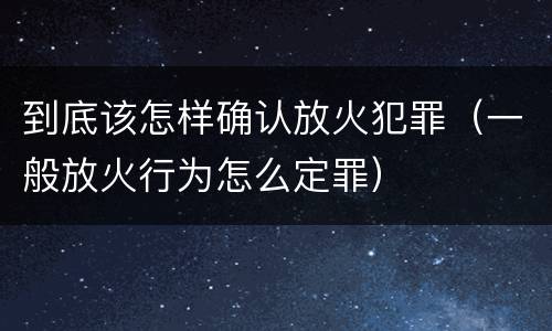 到底该怎样确认放火犯罪（一般放火行为怎么定罪）