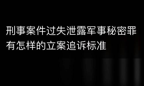 刑事案件过失泄露军事秘密罪有怎样的立案追诉标准