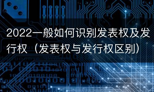 2022一般如何识别发表权及发行权（发表权与发行权区别）