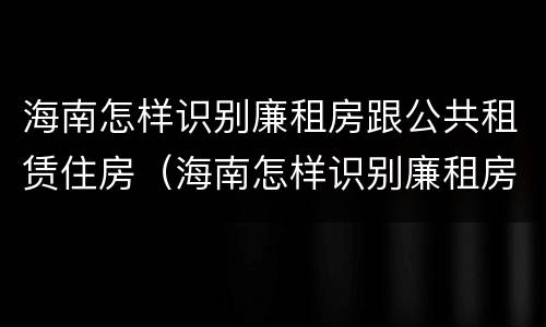 海南怎样识别廉租房跟公共租赁住房（海南怎样识别廉租房跟公共租赁住房的区别）