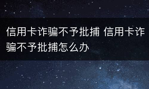信用卡诈骗不予批捕 信用卡诈骗不予批捕怎么办