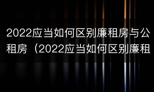 2022应当如何区别廉租房与公租房（2022应当如何区别廉租房与公租房呢）