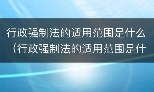 行政强制法的适用范围是什么（行政强制法的适用范围是什么）