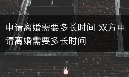 申请离婚需要多长时间 双方申请离婚需要多长时间