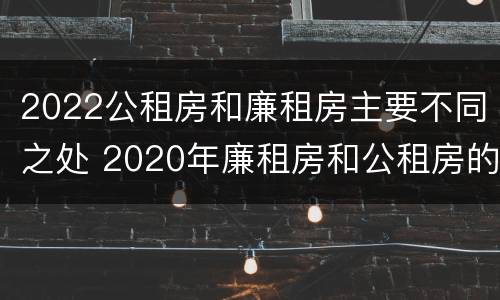 2022公租房和廉租房主要不同之处 2020年廉租房和公租房的区别