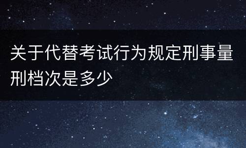 关于代替考试行为规定刑事量刑档次是多少