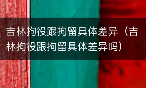 吉林拘役跟拘留具体差异（吉林拘役跟拘留具体差异吗）